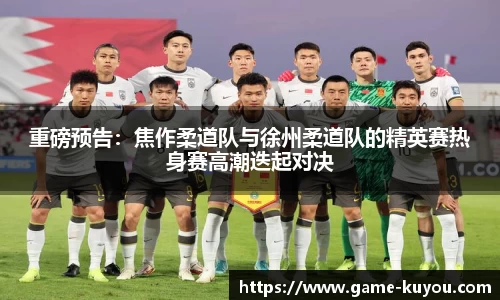 重磅预告：焦作柔道队与徐州柔道队的精英赛热身赛高潮迭起对决