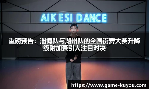 重磅预告：淄博队与湖州队的全国街舞大赛升降级附加赛引人注目对决