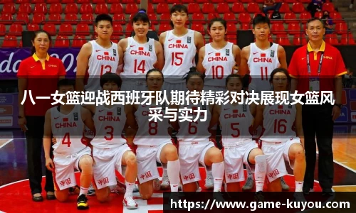 八一女篮迎战西班牙队期待精彩对决展现女篮风采与实力